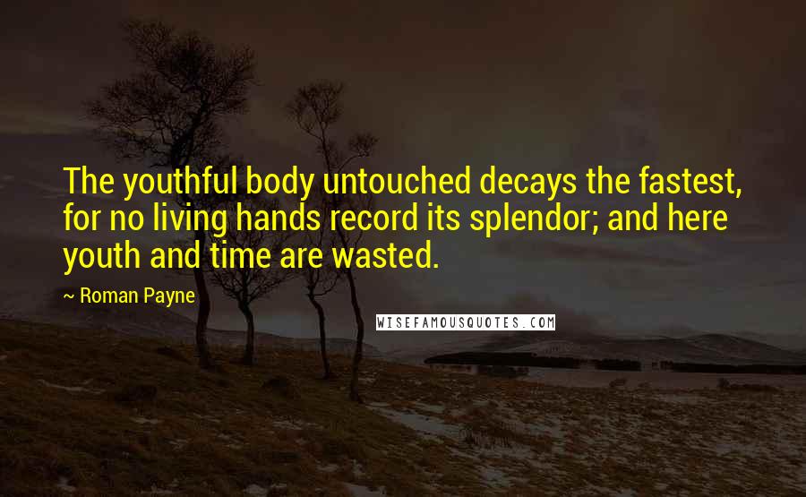 Roman Payne Quotes: The youthful body untouched decays the fastest, for no living hands record its splendor; and here youth and time are wasted.