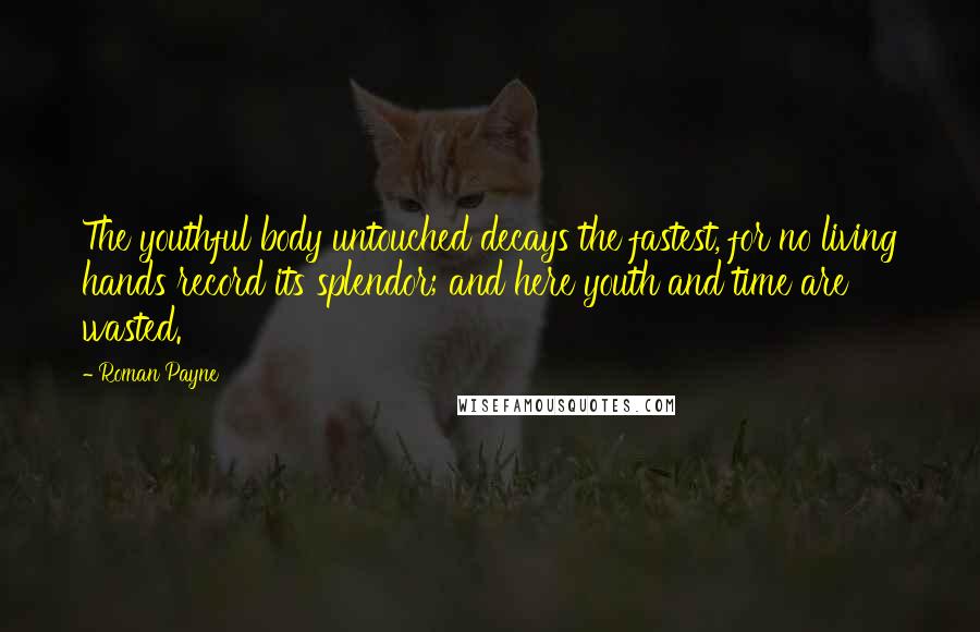 Roman Payne Quotes: The youthful body untouched decays the fastest, for no living hands record its splendor; and here youth and time are wasted.