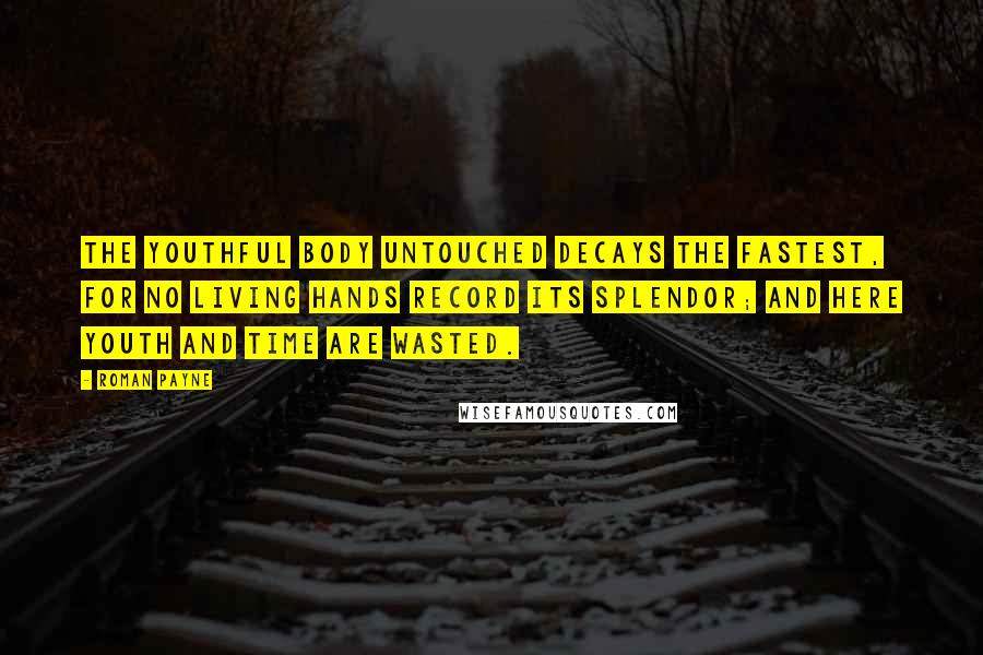 Roman Payne Quotes: The youthful body untouched decays the fastest, for no living hands record its splendor; and here youth and time are wasted.