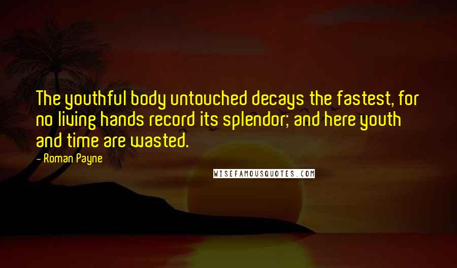 Roman Payne Quotes: The youthful body untouched decays the fastest, for no living hands record its splendor; and here youth and time are wasted.