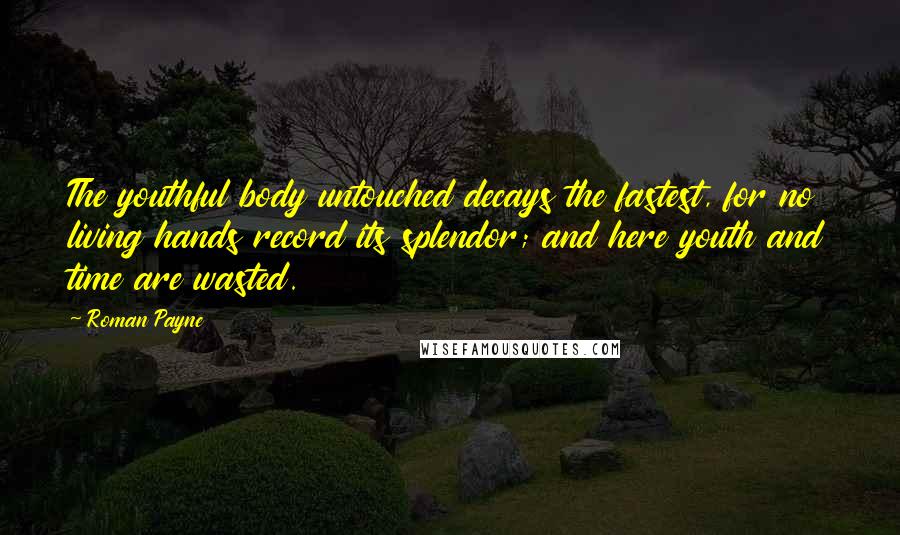 Roman Payne Quotes: The youthful body untouched decays the fastest, for no living hands record its splendor; and here youth and time are wasted.