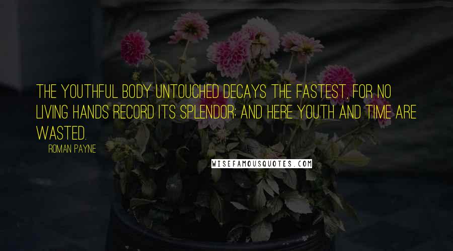 Roman Payne Quotes: The youthful body untouched decays the fastest, for no living hands record its splendor; and here youth and time are wasted.