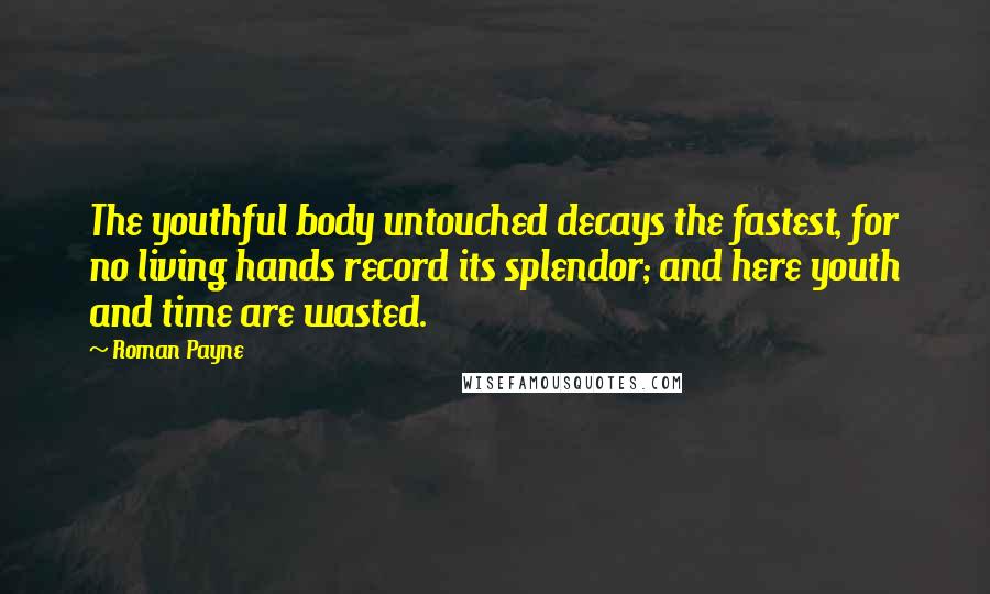 Roman Payne Quotes: The youthful body untouched decays the fastest, for no living hands record its splendor; and here youth and time are wasted.