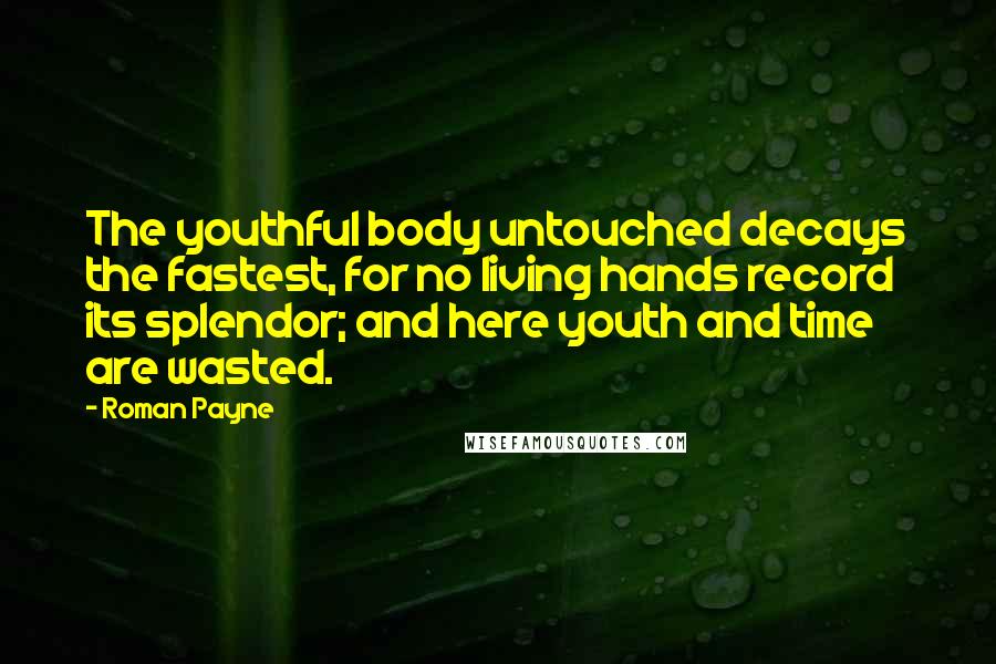 Roman Payne Quotes: The youthful body untouched decays the fastest, for no living hands record its splendor; and here youth and time are wasted.