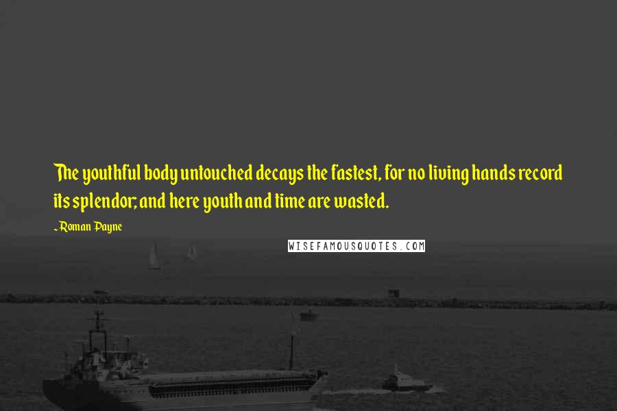 Roman Payne Quotes: The youthful body untouched decays the fastest, for no living hands record its splendor; and here youth and time are wasted.