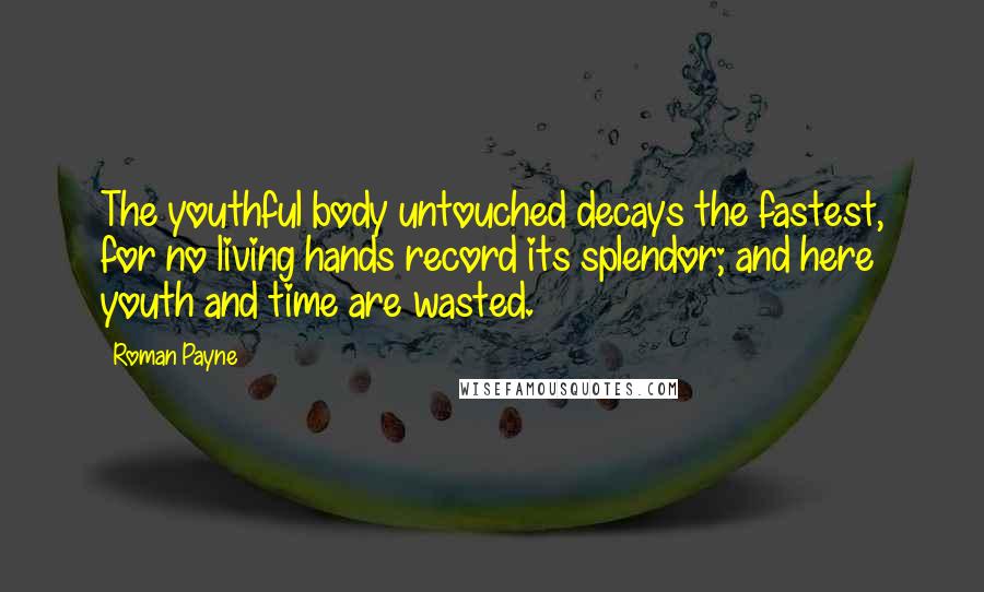 Roman Payne Quotes: The youthful body untouched decays the fastest, for no living hands record its splendor; and here youth and time are wasted.