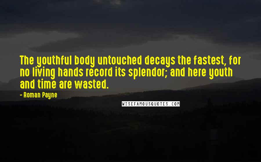 Roman Payne Quotes: The youthful body untouched decays the fastest, for no living hands record its splendor; and here youth and time are wasted.