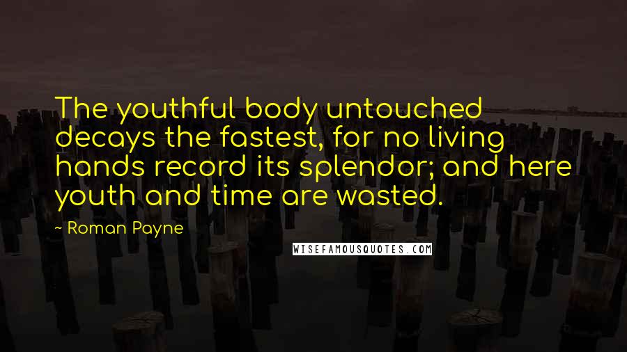 Roman Payne Quotes: The youthful body untouched decays the fastest, for no living hands record its splendor; and here youth and time are wasted.