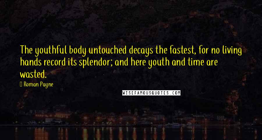 Roman Payne Quotes: The youthful body untouched decays the fastest, for no living hands record its splendor; and here youth and time are wasted.