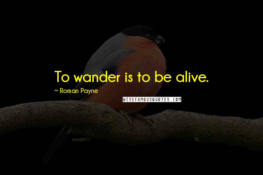 Roman Payne Quotes: To wander is to be alive.