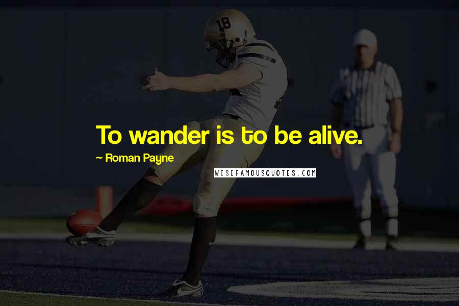 Roman Payne Quotes: To wander is to be alive.