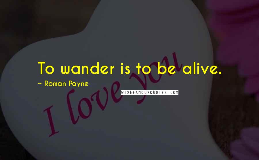 Roman Payne Quotes: To wander is to be alive.