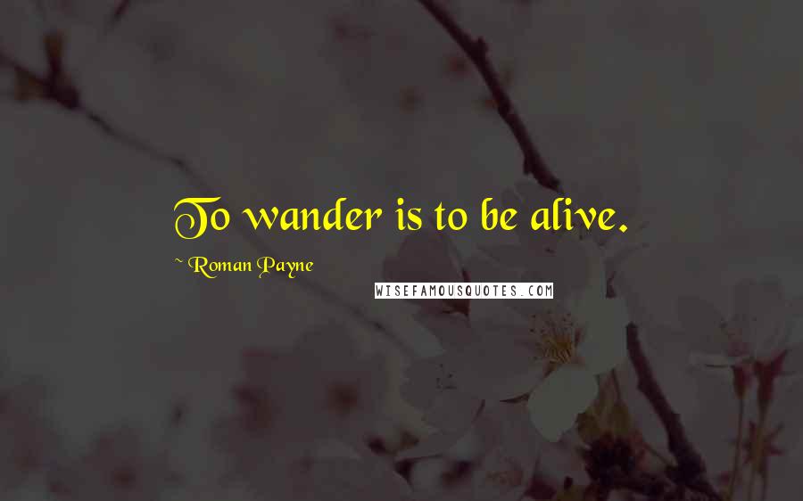 Roman Payne Quotes: To wander is to be alive.