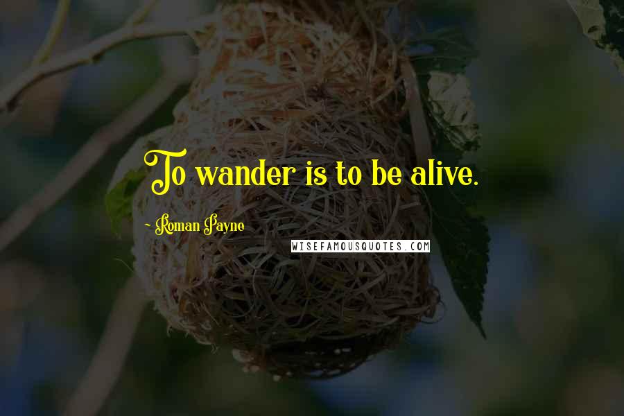 Roman Payne Quotes: To wander is to be alive.