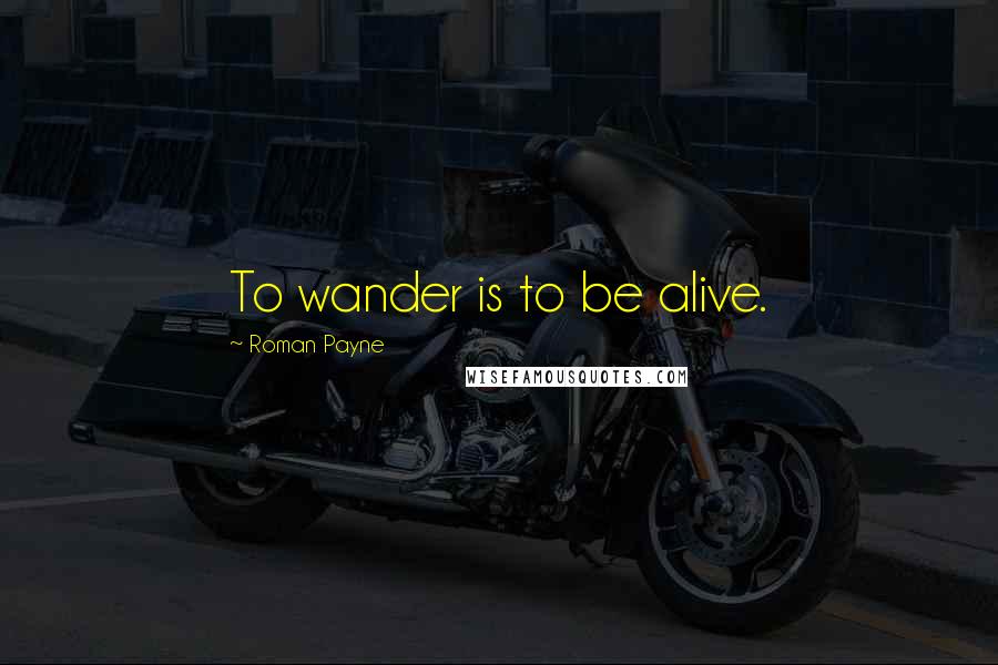 Roman Payne Quotes: To wander is to be alive.