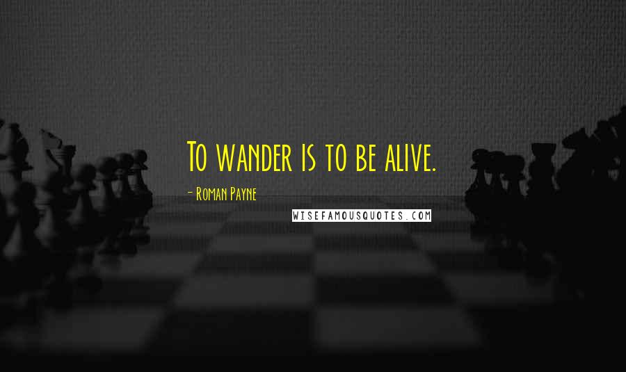 Roman Payne Quotes: To wander is to be alive.