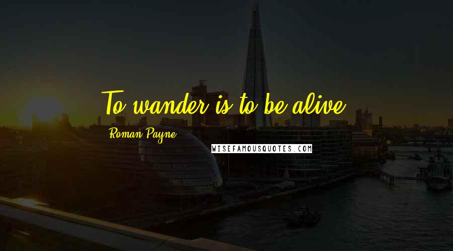 Roman Payne Quotes: To wander is to be alive.