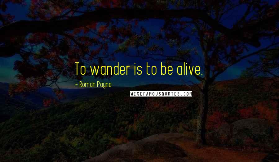 Roman Payne Quotes: To wander is to be alive.