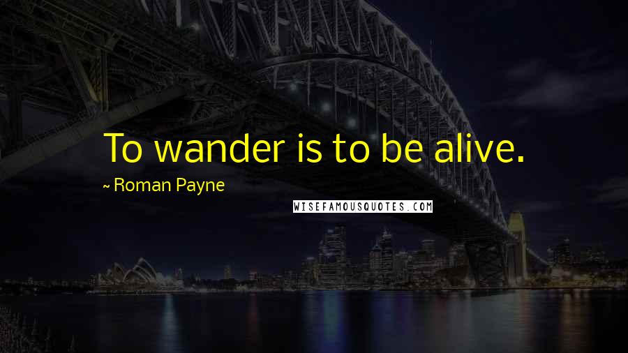 Roman Payne Quotes: To wander is to be alive.