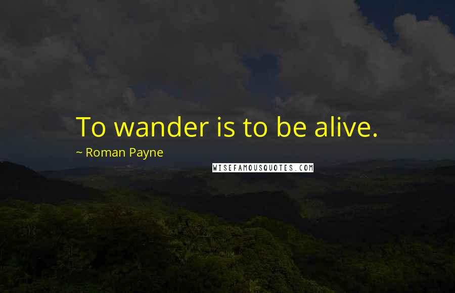 Roman Payne Quotes: To wander is to be alive.