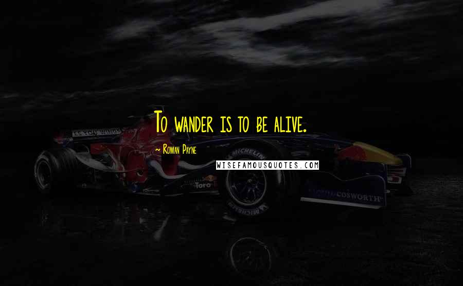 Roman Payne Quotes: To wander is to be alive.
