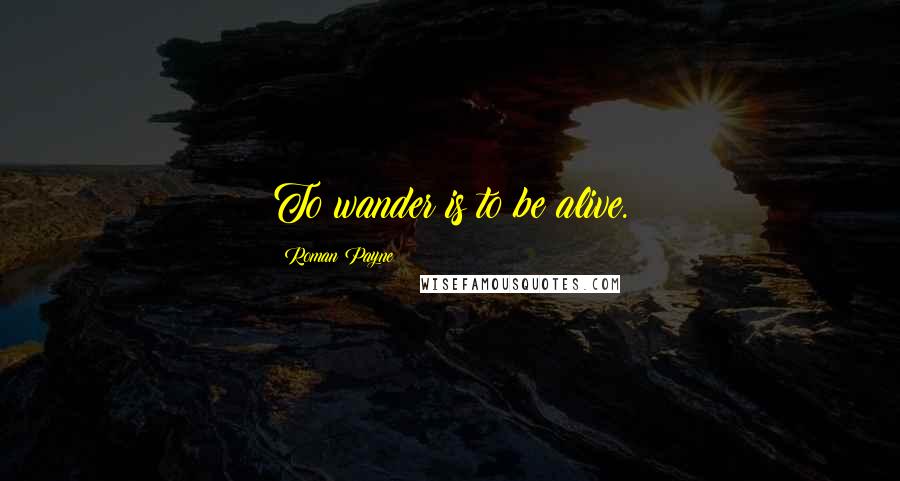 Roman Payne Quotes: To wander is to be alive.