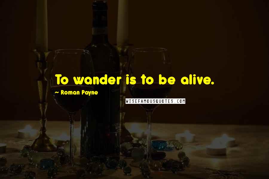 Roman Payne Quotes: To wander is to be alive.