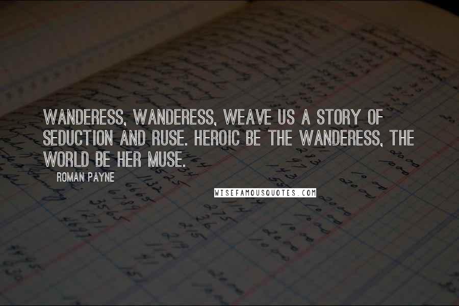 Roman Payne Quotes: Wanderess, Wanderess, weave us a story of seduction and ruse. Heroic be the Wanderess, the world be her muse.