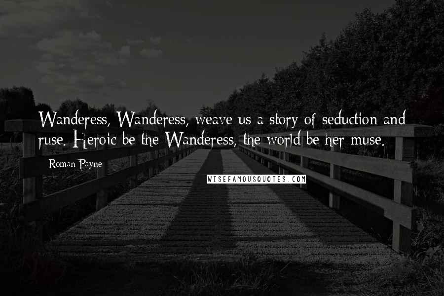 Roman Payne Quotes: Wanderess, Wanderess, weave us a story of seduction and ruse. Heroic be the Wanderess, the world be her muse.