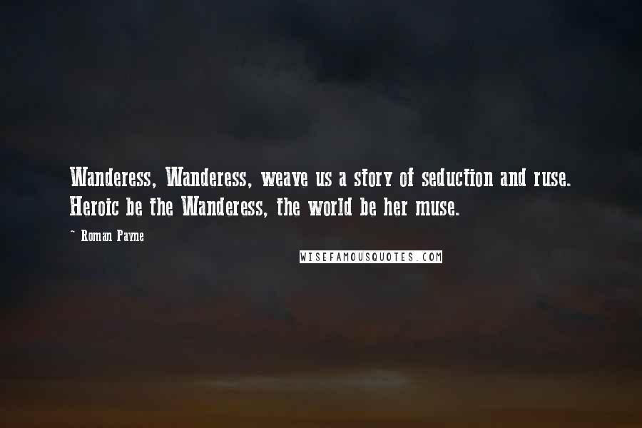 Roman Payne Quotes: Wanderess, Wanderess, weave us a story of seduction and ruse. Heroic be the Wanderess, the world be her muse.