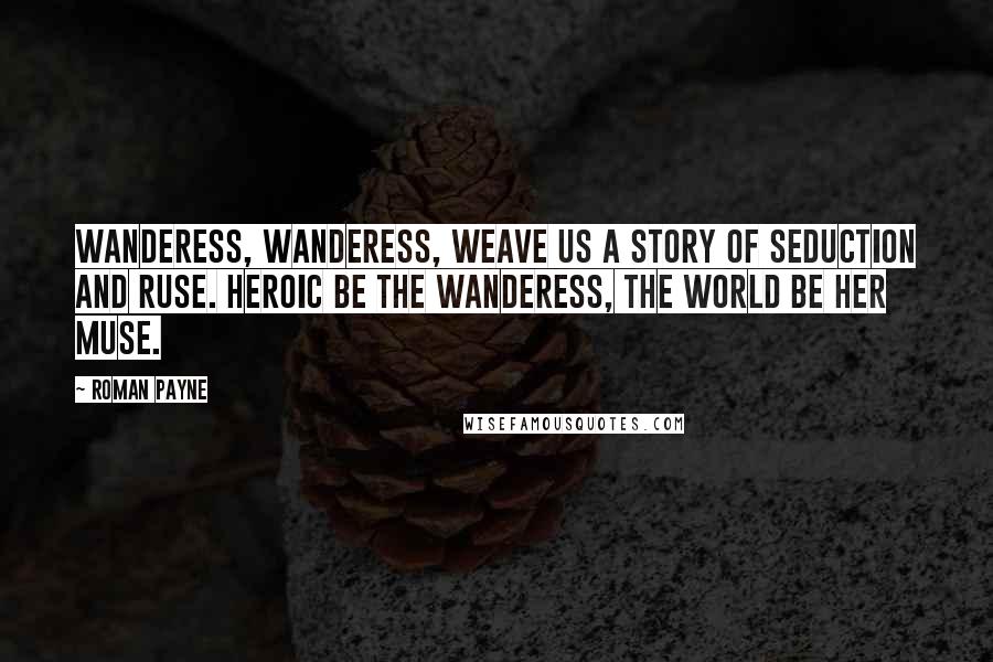 Roman Payne Quotes: Wanderess, Wanderess, weave us a story of seduction and ruse. Heroic be the Wanderess, the world be her muse.