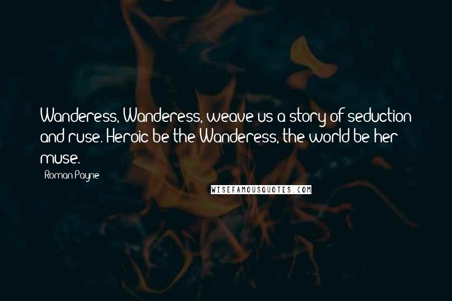 Roman Payne Quotes: Wanderess, Wanderess, weave us a story of seduction and ruse. Heroic be the Wanderess, the world be her muse.