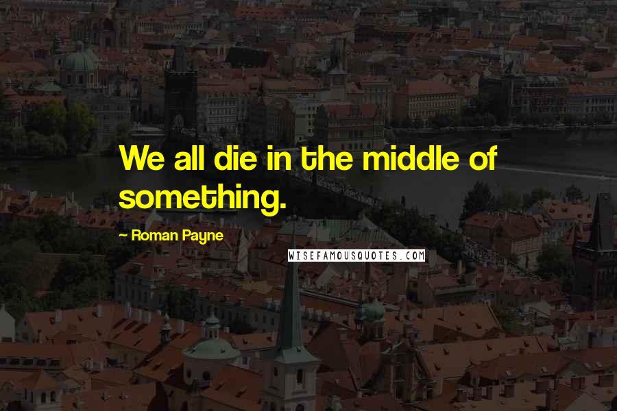 Roman Payne Quotes: We all die in the middle of something.