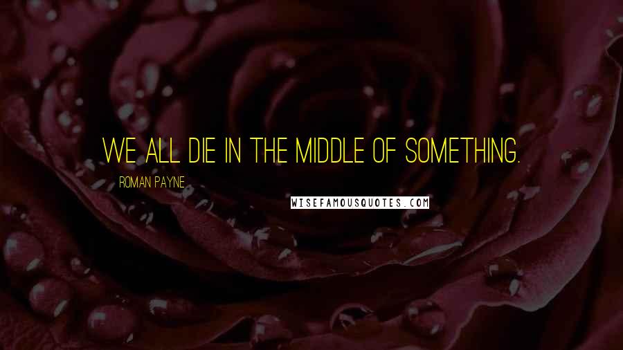 Roman Payne Quotes: We all die in the middle of something.