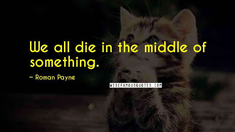 Roman Payne Quotes: We all die in the middle of something.