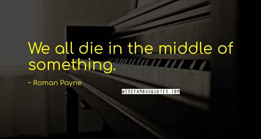 Roman Payne Quotes: We all die in the middle of something.
