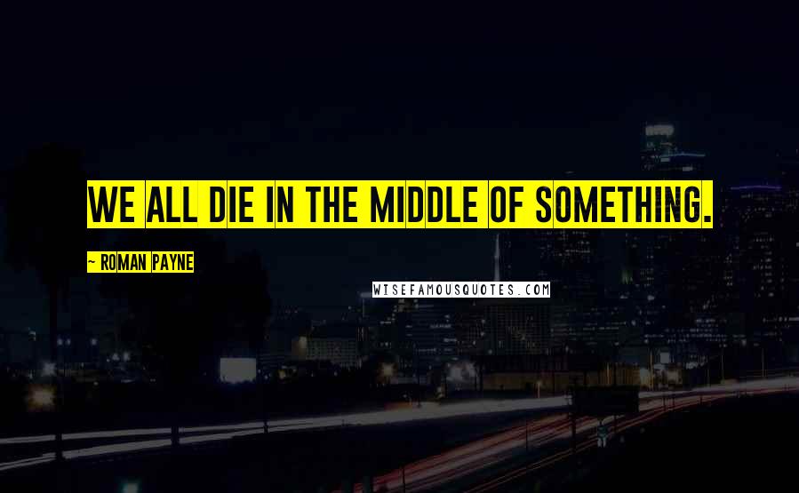 Roman Payne Quotes: We all die in the middle of something.