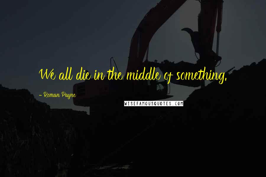 Roman Payne Quotes: We all die in the middle of something.