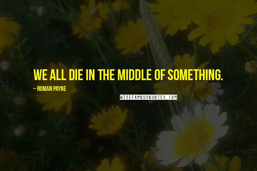 Roman Payne Quotes: We all die in the middle of something.