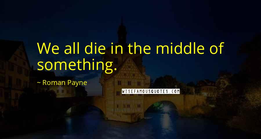 Roman Payne Quotes: We all die in the middle of something.