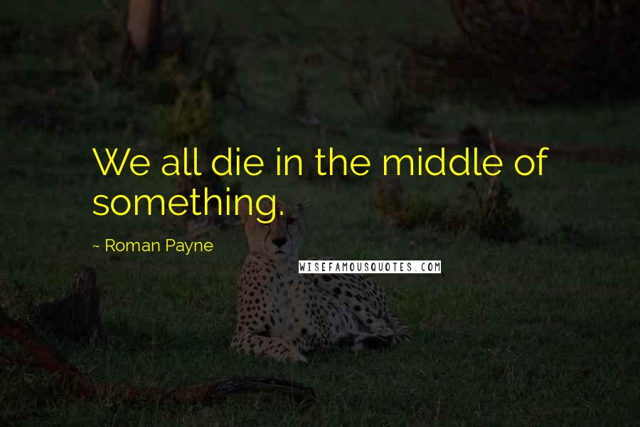 Roman Payne Quotes: We all die in the middle of something.