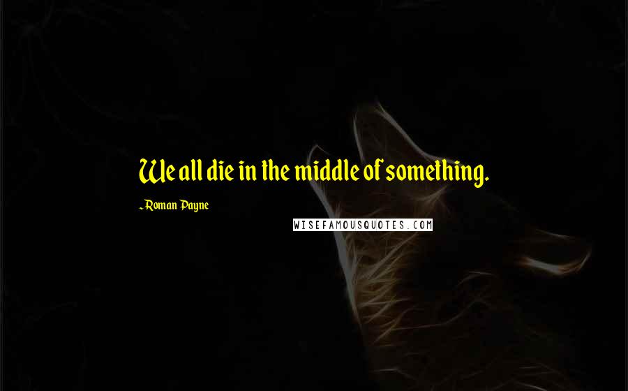 Roman Payne Quotes: We all die in the middle of something.