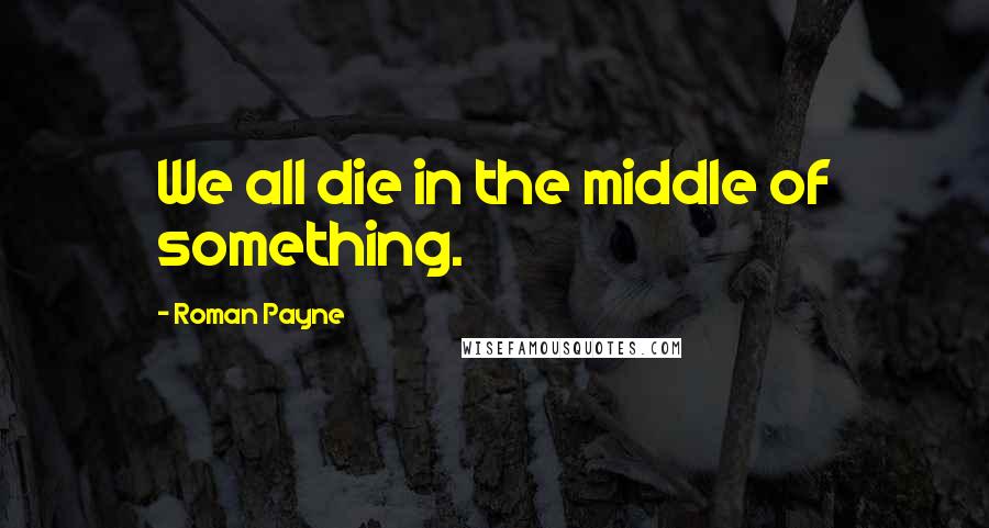 Roman Payne Quotes: We all die in the middle of something.