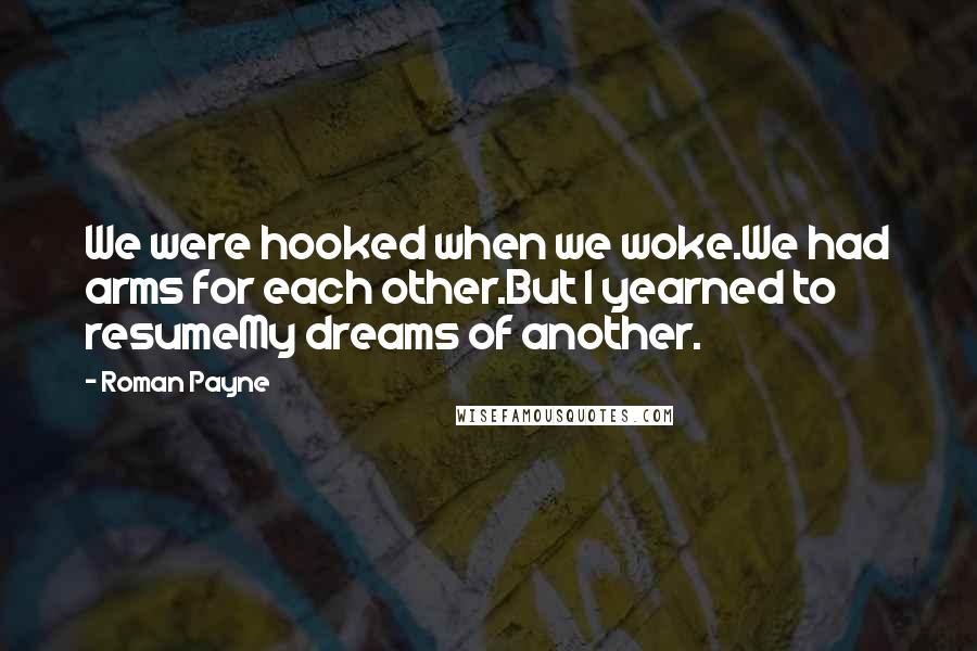 Roman Payne Quotes: We were hooked when we woke.We had arms for each other.But I yearned to resumeMy dreams of another.