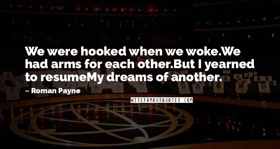 Roman Payne Quotes: We were hooked when we woke.We had arms for each other.But I yearned to resumeMy dreams of another.