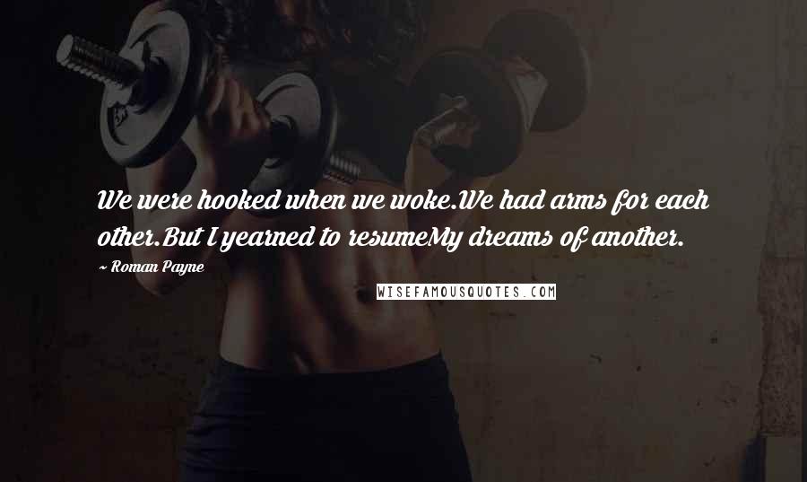 Roman Payne Quotes: We were hooked when we woke.We had arms for each other.But I yearned to resumeMy dreams of another.