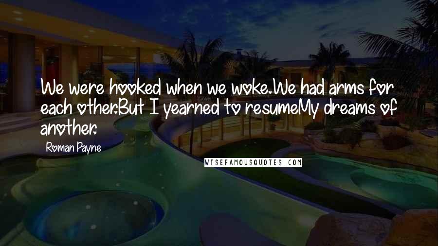 Roman Payne Quotes: We were hooked when we woke.We had arms for each other.But I yearned to resumeMy dreams of another.