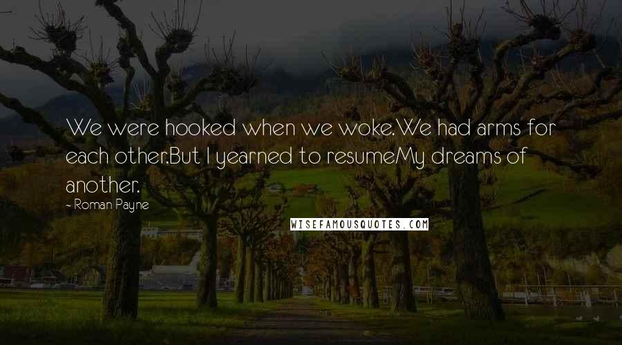 Roman Payne Quotes: We were hooked when we woke.We had arms for each other.But I yearned to resumeMy dreams of another.
