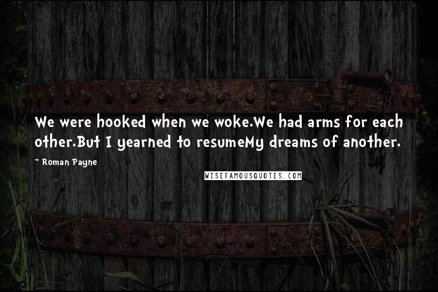 Roman Payne Quotes: We were hooked when we woke.We had arms for each other.But I yearned to resumeMy dreams of another.