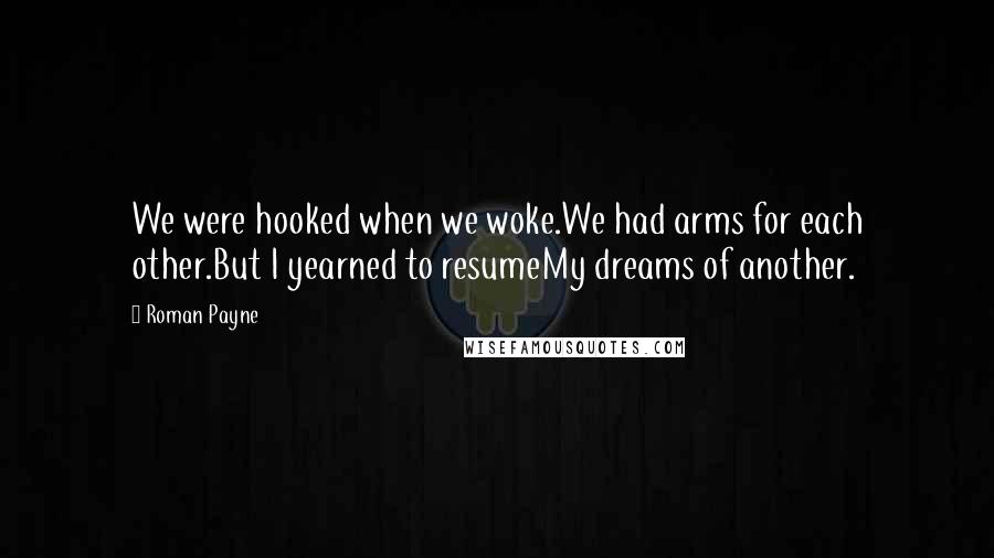 Roman Payne Quotes: We were hooked when we woke.We had arms for each other.But I yearned to resumeMy dreams of another.